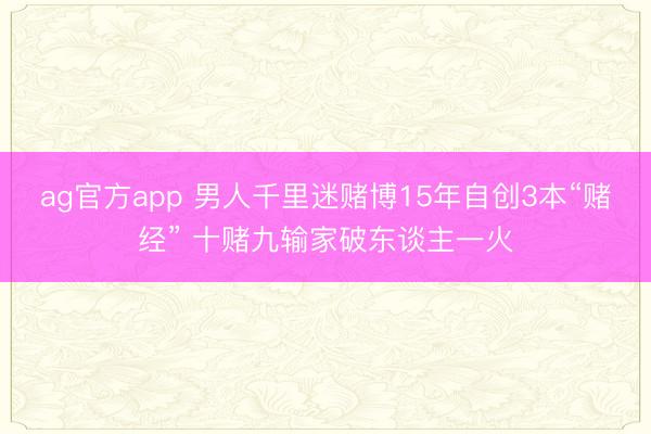 ag官方app 男人千里迷赌博15年自创3本“赌经” 十赌九输家破东谈主一火