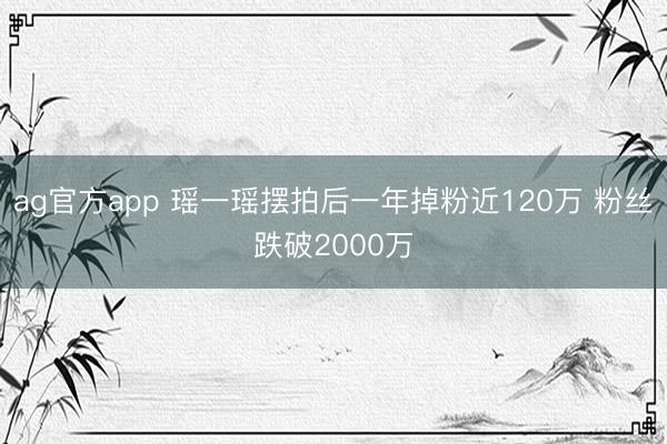 ag官方app 瑶一瑶摆拍后一年掉粉近120万 粉丝跌破2000万