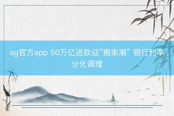 ag官方app 50万亿进款迎“搬家潮” 银行利率分化调理