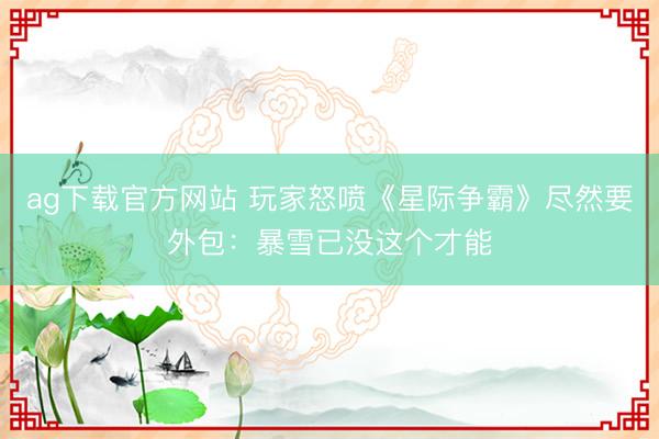 ag下载官方网站 玩家怒喷《星际争霸》尽然要外包：暴雪已没这个才能