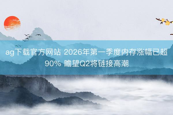 ag下载官方网站 2026年第一季度内存涨幅已超90% 瞻望Q2将链接高潮