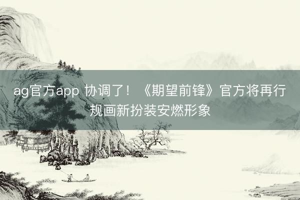 ag官方app 协调了！《期望前锋》官方将再行规画新扮装安燃形象