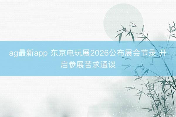 ag最新app 东京电玩展2026公布展会节录 开启参展苦求通谈