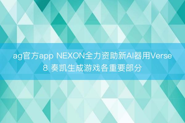ag官方app NEXON全力资助新AI器用Verse8 奏凯生成游戏各重要部分