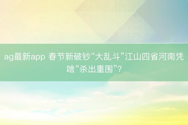 ag最新app 春节新破钞“大乱斗”江山四省河南凭啥“杀出重围”？