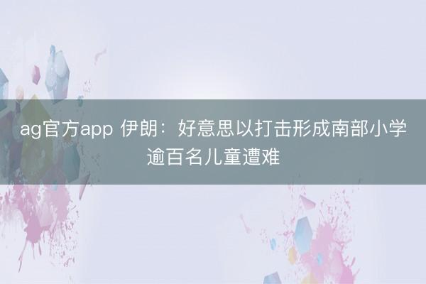 ag官方app 伊朗:好意思以打击形成南部小学逾百名儿童遭难
