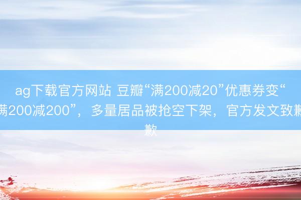 ag下载官方网站 豆瓣“满200减20”优惠券变“满200减200”,多量居品被抢空下架,官方发文致歉