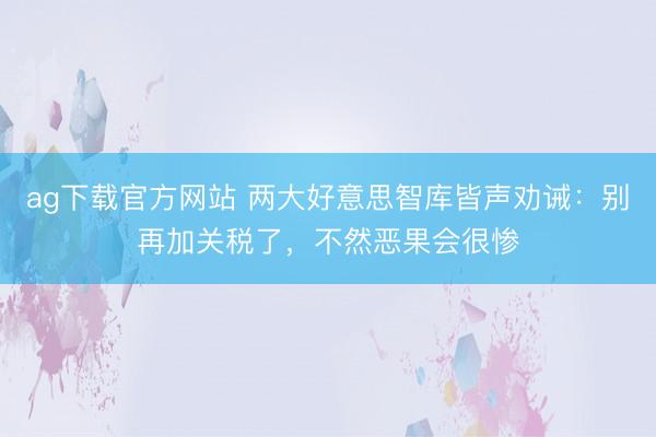 ag下载官方网站 两大好意思智库皆声劝诫：别再加关税了，不然恶果会很惨