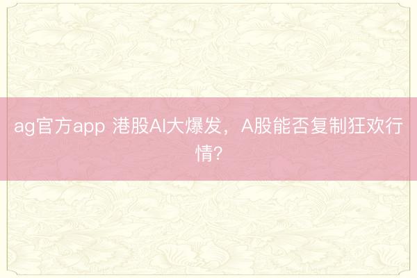 ag官方app 港股AI大爆发，A股能否复制狂欢行情？