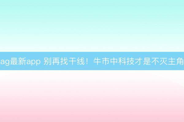 ag最新app 别再找干线！牛市中科技才是不灭主角