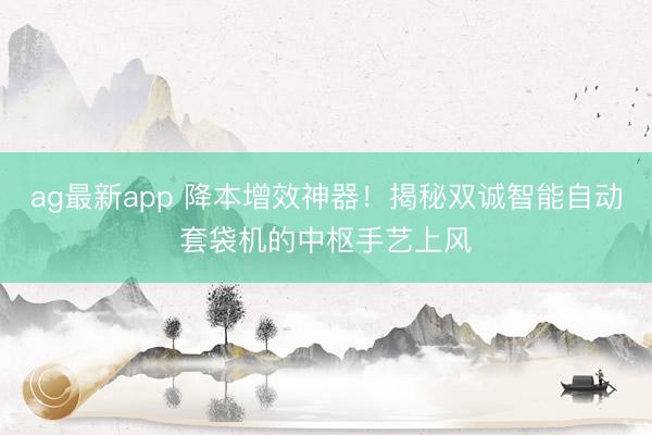 ag最新app 降本增效神器！揭秘双诚智能自动套袋机的中枢手艺上风