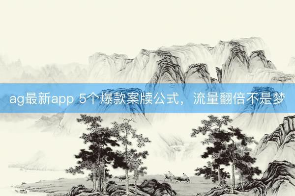 ag最新app 5个爆款案牍公式，流量翻倍不是梦