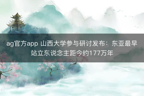 ag官方app 山西大学参与研讨发布：东亚最早站立东说念主距今约177万年