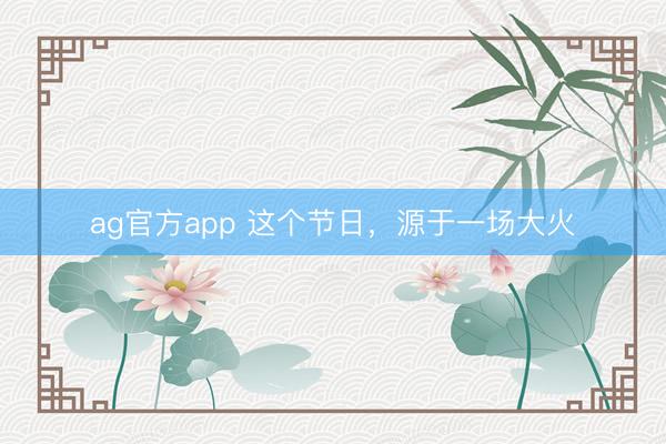 ag官方app 这个节日,源于一场大火