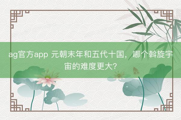 ag官方app 元朝末年和五代十国，哪个斡旋宇宙的难度更大？