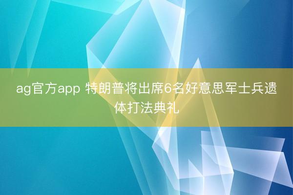 ag官方app 特朗普将出席6名好意思军士兵遗体打法典礼