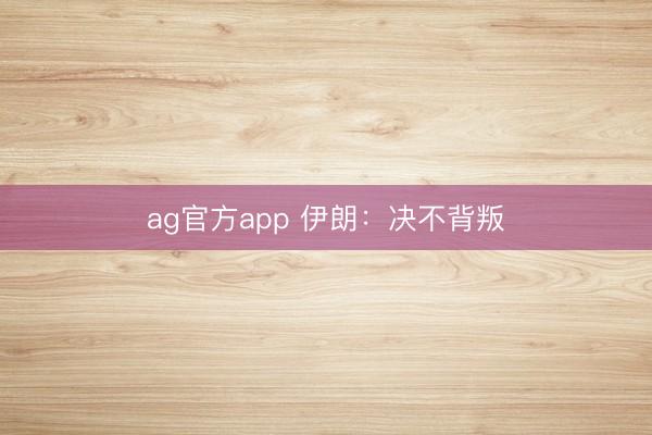 ag官方app 伊朗：决不背叛