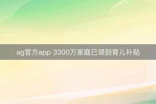ag官方app 3300万家庭已领到育儿补贴